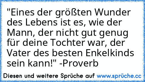 "Eines der größten Wunder des Lebens ist es, wie der Mann, der nicht gut genug für deine Tochter war, der Vater des besten Enkelkinds sein kann!" -Proverb