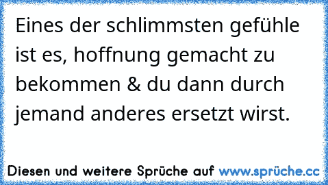 Eines der schlimmsten gefühle ist es, hoffnung gemacht zu bekommen & du dann durch jemand anderes ersetzt wirst.