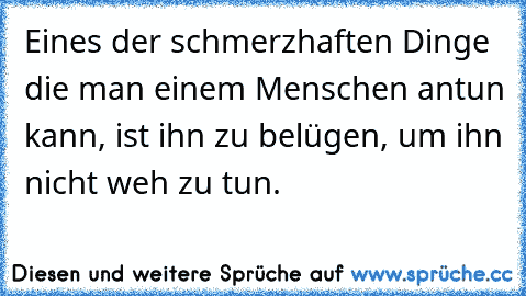 Eines der schmerzhaften Dinge die man einem Menschen antun kann, ist ihn zu belügen, um ihn nicht weh zu tun.