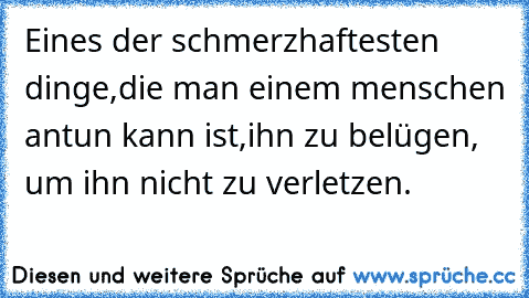 Eines der schmerzhaftesten dinge,
die man einem menschen antun kann ist,
ihn zu belügen, um ihn nicht zu verletzen.