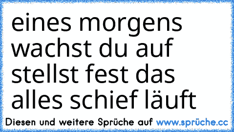 eines morgens wachst du auf stellst fest das alles schief läuft