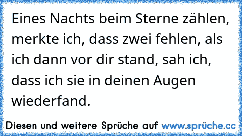 Eines Nachts beim Sterne zählen, merkte ich, dass zwei fehlen, als ich dann vor dir stand, sah ich, dass ich sie in deinen Augen wiederfand.