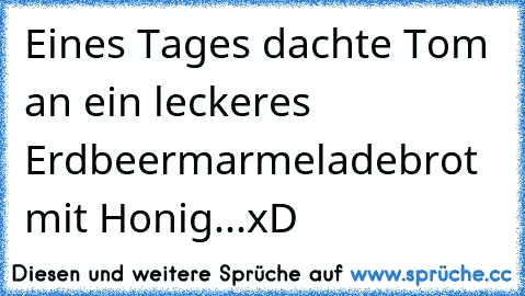 Eines Tages dachte Tom an ein leckeres Erdbeermarmeladebrot mit Honig...xD