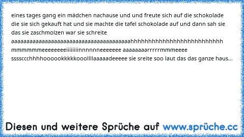 eines tages gang ein mädchen nachause und und freute sich auf die schokolade die sie sich gekauft hat und sie machte die tafel schokolade auf und dann sah sie das sie zaschmolzen war sie schreite aaaaaaaaaaaaaaaaaaaaaaaaaaaaaaaaaaaaaaahhhhhhhhhhhhhhhhhhhhhhhhhh mmmmmmeeeeeeeeiiiiiiiinnnnnneeeeeee aaaaaaaarrrrrmmmeeee ssssccchhhhoooookkkkkooollllaaaaadeeeee sie sreite soo laut das das ganze haus be...