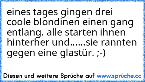 eines tages gingen drei coole blondinen einen gang entlang. alle starten ihnen hinterher und...
...sie rannten gegen eine glastür. ;-)