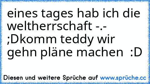 eines tages hab ich die weltherrschaft -.- ;D
komm teddy wir gehn pläne machen ♥ :D