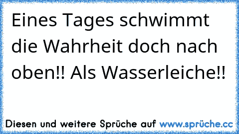 Eines Tages schwimmt die Wahrheit doch nach oben!! Als Wasserleiche!!