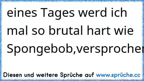 eines Tages werd ich mal so brutal hart wie Spongebob,versprochen