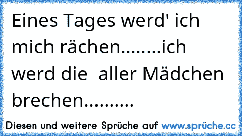 Eines Tages werd' ich mich rächen.....
...ich werd die ♥ aller Mädchen brechen..........