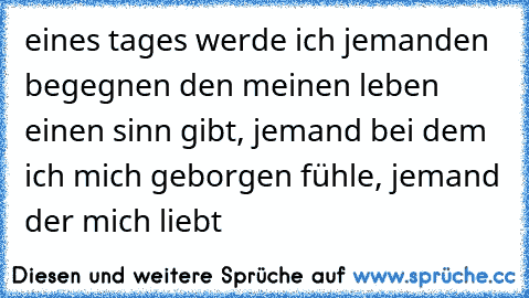 eines tages werde ich jemanden begegnen den meinen leben einen sinn gibt, jemand bei dem ich mich geborgen fühle, jemand der mich liebt ♥