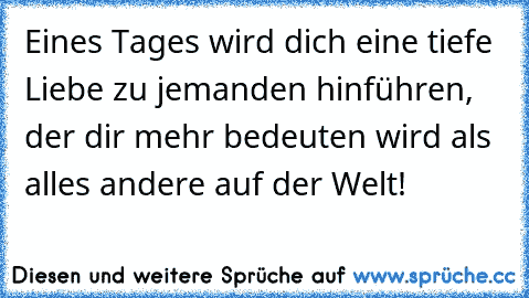 Eines Tages wird dich eine tiefe Liebe zu jemanden hinführen, der dir mehr bedeuten wird als alles andere auf der Welt!