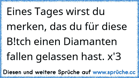 Eines Tages wirst du merken, das du für diese B!tch einen Diamanten fallen gelassen hast. x'3