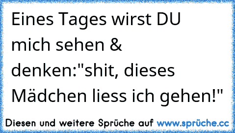 Eines Tages wirst DU mich sehen & denken:
"shit, dieses Mädchen liess ich gehen!"