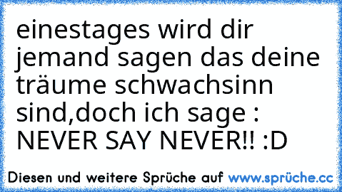 einestages wird dir jemand sagen das deine träume schwachsinn sind,doch ich sage : NEVER SAY NEVER!! :D