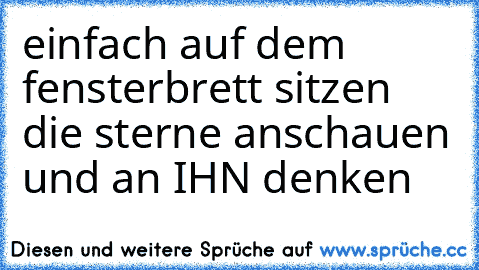 einfach auf dem fensterbrett sitzen die sterne anschauen und an IHN denken ♥