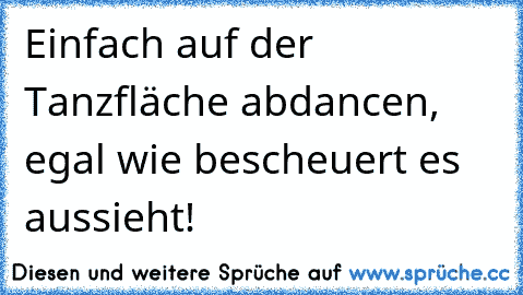 Einfach auf der Tanzfläche abdancen, egal wie bescheuert es aussieht! ♥