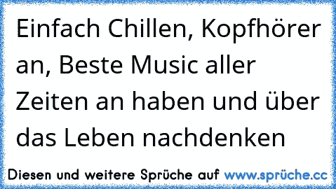 Einfach Chillen, Kopfhörer an, Beste Music aller Zeiten an haben und über das Leben nachdenken ♥