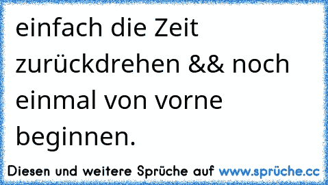 einfach die Zeit zurückdrehen && noch einmal von vorne beginnen. ♥