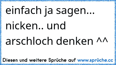 einfach ja sagen... nicken.. und arschloch denken ^^