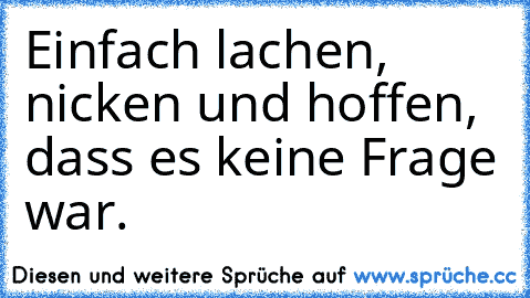 Einfach lachen, nicken und hoffen, dass es keine Frage war.