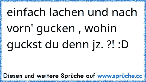 einfach lachen und nach vorn' gucken , wohin guckst du denn jz. ?! :D