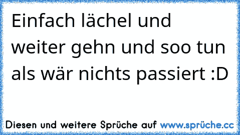 Einfach lächel und weiter gehn und soo tun als wär nichts passiert :D