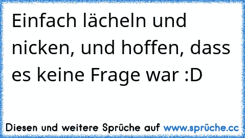 Einfach lächeln und nicken, und hoffen, dass es keine Frage war :D