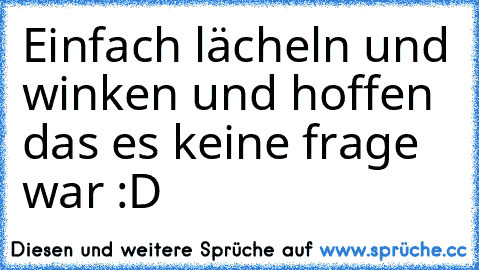 Einfach lächeln und winken und hoffen das es keine frage war :D