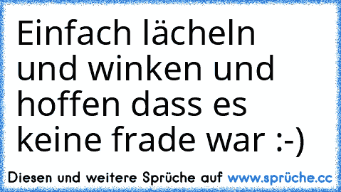 Einfach lächeln und winken und hoffen dass es keine frade war :-)