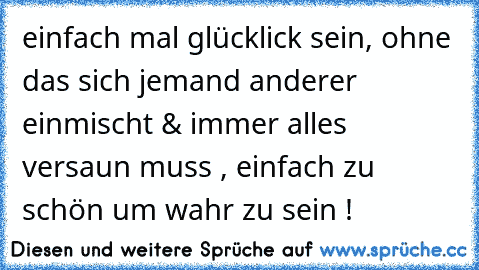 einfach mal glücklick sein, ohne das sich jemand anderer einmischt & immer alles versaun muss , einfach zu schön um wahr zu sein !