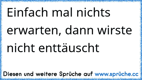 Einfach mal nichts erwarten, dann wirste nicht enttäuscht