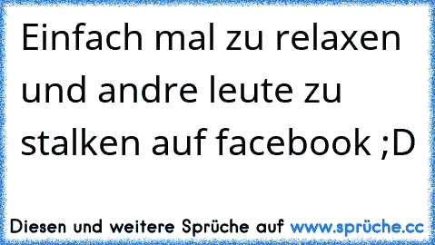 Einfach mal zu relaxen und andre leute zu stalken auf facebook ;D