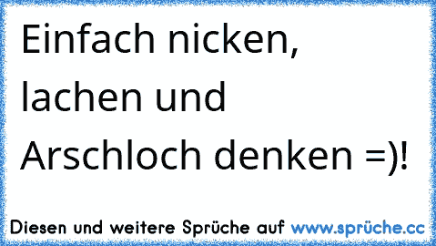 Einfach nicken, lachen und Arschloch denken =)!