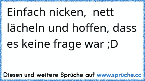 Einfach nicken,  nett lächeln und hoffen, dass es keine frage war ;D