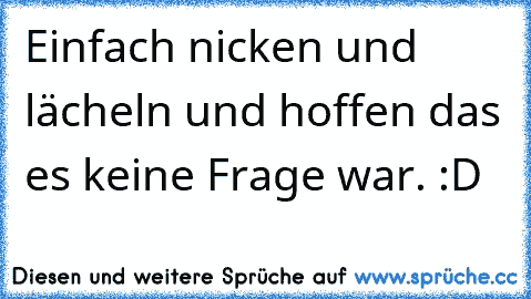 Einfach nicken und lächeln und hoffen das es keine Frage war. :D