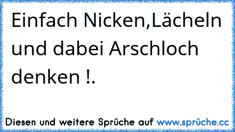 Einfach Nicken,Lächeln und dabei Arschloch denken !.