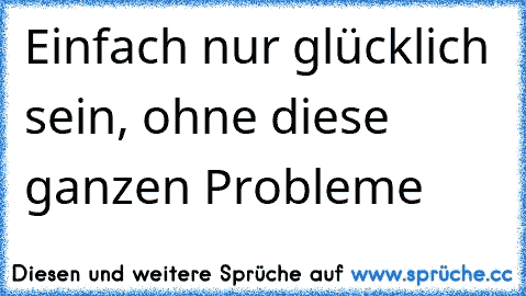 Einfach nur glücklich sein, ohne diese ganzen Probleme 