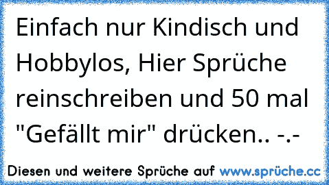 Einfach nur Kindisch und Hobbylos, Hier Sprüche reinschreiben und 50 mal "Gefällt mir" drücken.. -.-