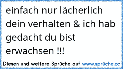 einfach nur lächerlich dein verhalten & ich hab gedacht du bist erwachsen !!!