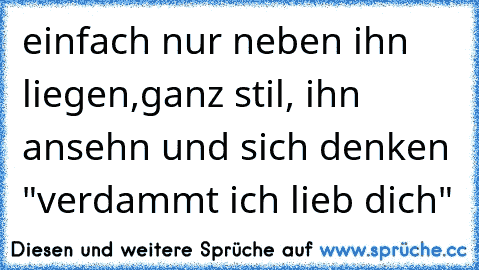 einfach nur neben ihn liegen,ganz stil, ihn ansehn und sich denken "verdammt ich lieb dich" 