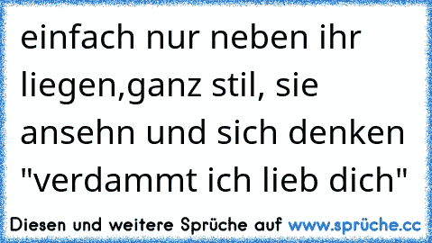 einfach nur neben ihr liegen,ganz stil, sie ansehn und sich denken "verdammt ich lieb dich"