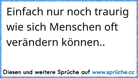 Einfach nur noch traurig wie sich Menschen oft verändern können..