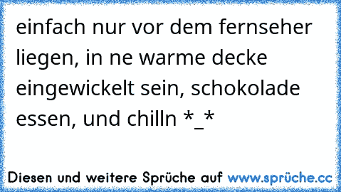 einfach nur vor dem fernseher liegen, in ne warme decke eingewickelt sein, schokolade essen, und chilln *_* 