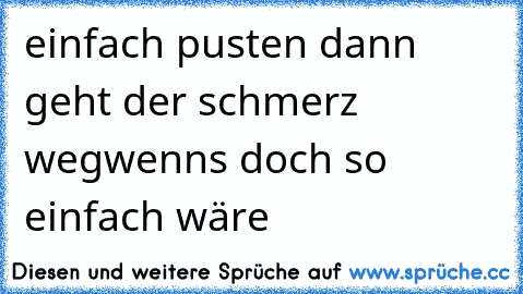 einfach pusten dann geht der schmerz weg
wenns doch so einfach wäre