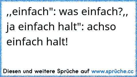 ,,einfach"
: was einfach?
,, ja einfach halt"
: achso einfach halt!