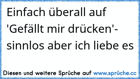 Einfach überall auf 'Gefällt mir drücken'
- sinnlos aber ich liebe es ♥