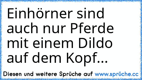 Einhörner sind auch nur Pferde mit einem Dildo auf dem Kopf...