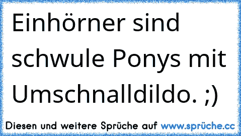 Einhörner sind schwule Ponys mit Umschnalldildo. ;)