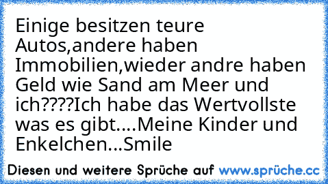 Einige besitzen teure Autos,andere haben Immobilien,wieder andre haben Geld wie Sand am Meer und ich????Ich habe das Wertvollste was es gibt....Meine Kinder und Enkelchen...Smile ☆ ♥ ♥ ♥ ♥ ♥ ♥ ♥ ♥ ♥