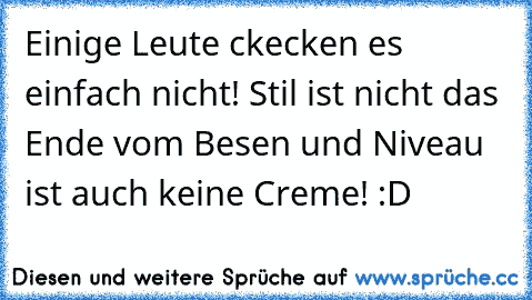 Einige Leute ckecken es einfach nicht! Stil ist nicht das Ende vom Besen und Niveau ist auch keine Creme! :D